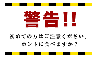 警告 初めての方はご注意ください。ホントに食べますか？